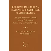 Lessons in Crystal Gazing & Practical Psychomancy: A Beginner’s Guide to Distant Sensing, Clairvoyance, Psychometry, and Astral Projection