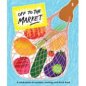 Off to the Market: A celebration of markets, cooking, and fresh food