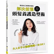 塑造自己想要的髮型!解決煩惱.頭髮養護造型術
