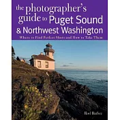 The Photographer’s Guide to Puget Sound & Northwest Washington: Where to Find the Perfect Shots and How to Take Them
