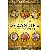 A Cabinet of Byzantine Curiosities: Strange Tales and Surprising Facts from History’s Most Orthodox Empire