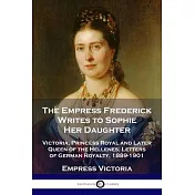 The Empress Frederick Writes to Sophie Her Daughter: Victoria, Princess Royal and Later Queen of the Hellenes; Letters of German Royalty, 1889-1901