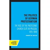The Politics of German Protestantism: The Rise of the Protestant Church Elite in Prussia, 1815-1848