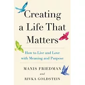 Creating a Life That Matters: How to Live and Love with Meaning and Purpose