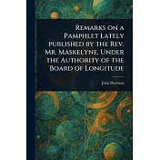 Remarks on a Pamphlet Lately Published by the Rev. Mr. Maskelyne, Under the Authority of the Board of Longitude