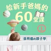 給新手爸媽的60堂課──孫明儀的親子學(上) (有聲書)