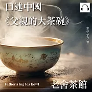 口述中國：《父親的大茶碗》──老舍茶館 (有聲書)