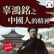 辜鴻銘之中國人的精神：傳統與革新，對東西方文化的深刻省思 (有聲書)