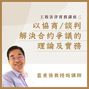 工程法律實務講座二：以協商/談判解決合約爭議的理論及實務 (影片)