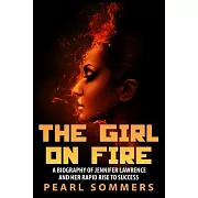 The Girl on Fire: A Biography of Jennifer Lawrence and Her Rapid Rise to Success