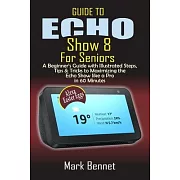 Guide to Echo Show 8 for Seniors: A Beginner’’s Manual with Illustrated Steps, Tips & Tricks to Maximizing the Echo Show like a Pro in 60 Minutes