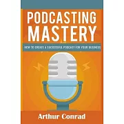 Podcast Mastery: How to Create a Successful Podcast for Your Business