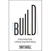 Build: An Unorthodox Guide to Making Things Worth Making