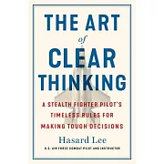 The Art of Clear Thinking: A Stealth Fighter Pilot’s Timeless Rules for Making Tough Decisions