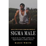 Sigma Male: What It Take to Have a Sigma Male Mentality (Unleash the Lone Wolf and Master the Sigma Grindset to Achieve Success)