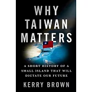 Why Taiwan Matters: A Short History of a Small Island That Will Dictate Our Future