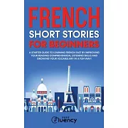 French Short Stories for Beginners: A Starter Guide to Learning French Fast by Improving Your Reading Comprehension, Listening Skills and Growing Your