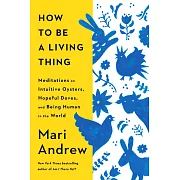 How to Be a Living Thing: Meditations on Intuitive Oysters, Hopeful Doves, and Being Human in the World