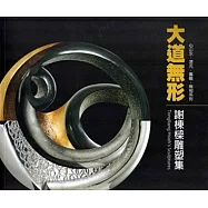 大道無形：謝棟樑雕塑集：心山水.混元.圓融.無相系列