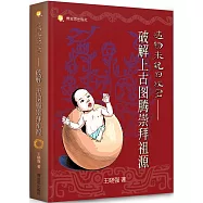 造物未說的秘密 - 破解上古圖騰崇拜祖源：上古圖騰崇拜研究