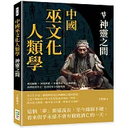 中國巫文化人類學──神靈之間：神話圖騰&times;神鬼與靈&times;巫術禁忌&times;心靈感應，由傳說到考古，追尋原巫文化的現象