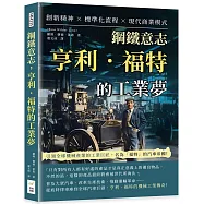 鋼鐵意志，亨利.福特的工業夢：創新精神×標準化流程×現代商業模式……引領全球機械產業的工業巨匠，名為「福特」的汽車帝國!