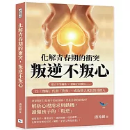 化解青春期的衝突，叛逆不叛心：建立平等關係×灌輸正面價值……以「理解」代替「對抗」，成為孩子成長的引路人