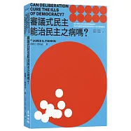 審議式民主能治民主之病嗎?：為什麼政治愈來愈跟民意脫鉤?為當代集體決策困境提供最可行的大師級解方