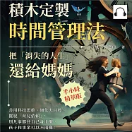 積木定製時間管理法，把「消失的人生」還給媽媽：善用科技思維、細化大目標、擺脫「育兒依賴」，別凡事都往自己身上攬，孩子和事業可以不兩難! (有聲書)