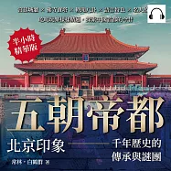 五朝帝都，北京印象&mdash;&mdash;千年歷史的傳承與謎團：宮廷城牆&times;佛寺寶塔&times;軼聞八卦&times;語言特色&times;名人故居，吃喝玩樂樣樣精通，探索中國首都的今昔 (有聲書)