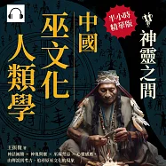 中國巫文化人類學──神靈之間：神話圖騰×神鬼與靈×巫術禁忌×心靈感應，由傳說到考古，追尋原巫文化的現象 (有聲書)