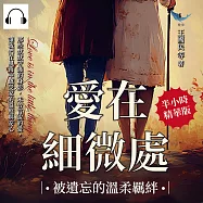 愛在細微處，被遺忘的溫柔羈絆：那些默默守護的身影，未曾言說的愛，讓我們在風雨中感受家的溫度與安心 (有聲書)