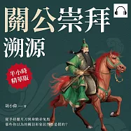 關公崇拜溯源：從手持偃月刀到身騎赤兔馬，那些你以為的關羽形象居然都是假的? (有聲書)