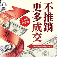 不推銷，更多成交!從精準開場到無悔簽單：挖掘客戶的深層渴望，摒棄高壓銷售套路，用溫度與誠意開啟成交的新紀元! (有聲書)