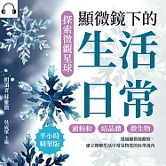 探索微觀星球，顯微鏡下的生活日常：澱粉粒×結晶體×微生物……透過顯微鏡觀察，建立理解生活中常見物質的科學視角 (有聲書)