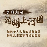 余輝細品《清明上河圖》：揭開千古名畫不為人知的隱藏細節。 (影片)