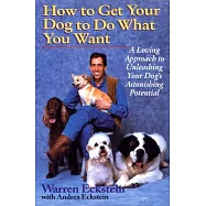 How to Get Your Dog to Do What You Want: A Loving Approach to Unleashing Your Dog&rsquo;s Astonishing Potential
