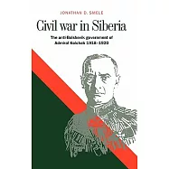 Civil War in Siberia: The Anti-Bolshevik Government of Admiral Kolchak, 1918-1920