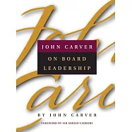 John Carver on Board Leadership: Selected Writings from the Creator of the World&rsquo;s Most Provocative and Systematic