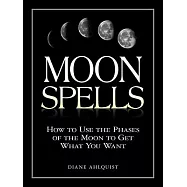 Moon Spells: How to Use the Phases of the Moon to Get What You Want