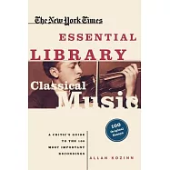 The New York Times Essential Library, Classical Music: A Critic&rsquo;s Guide to the 100 Most Important Recordings