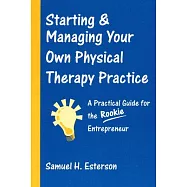 Starting & Managing Your Own Physical Therapy Practice: A Practical Guide for the Rookie Entrepreneur