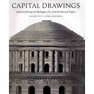 Capital Drawings: Architectural Designs for Washington, D.C., from The Library Of Congress