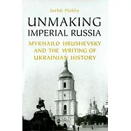 Unmaking Imperial Russia: Mykhailo Hrushevsky And The Writing Of Ukranian History