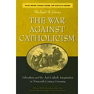 The War Against Catholicism: Liberalism And the Anti-catholic Imagination in Nineteenth-century Germany