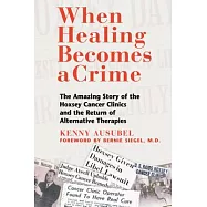 When Healing Becomes a Crime: The Amazing Story of the Hoxsey Cancer Clinics and the Return of Alternative Therapies