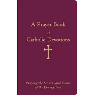 A Prayer Book of Catholic Devotions: Praying the Seasons and Feasts of the Church Year