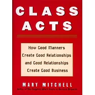 Class Acts: How Good Manners Create Good Relationships And Good Relationships Create Good Business