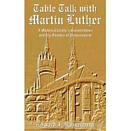 Table Talk With Martin Luther: A Modern Catholic&rsquo;s Conversations With the Founder of Protestantism