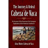 The Journey and Ordeal of Cabeza de Vaca: His Account of the Disastrous First European Exploration of the American Southwest